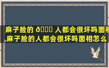 麻子脸的 🐟 人都会很坏吗面相,麻子脸的人都会很坏吗面相怎么样